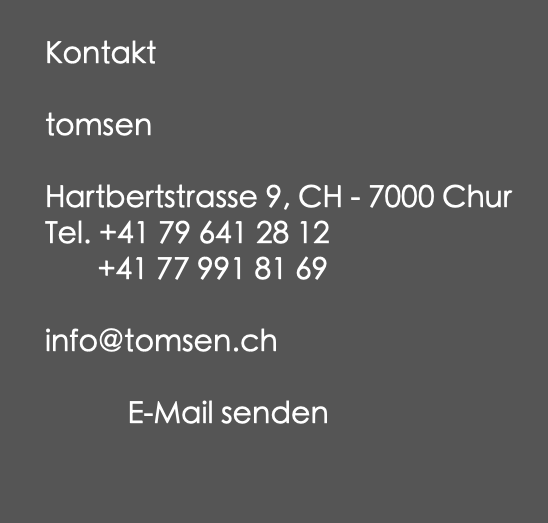  Kontakt tomsen Hartbertstrasse 9, CH - 7000 Chur Tel. +41 79 641 28 12 +41 77 991 81 69 info@tomsen.ch E-Mail senden